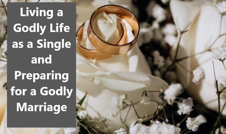 Living a Godly Life as a Single and Preparing for a Godly Marriage