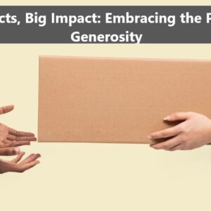 Small Acts, Big Impact: Embracing the Power of Generosity