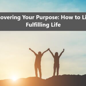 Discovering Your Purpose: How to Live a Fulfilling Life