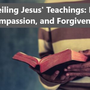 Unveiling Jesus’ Teachings: Love, Compassion, and Forgiveness