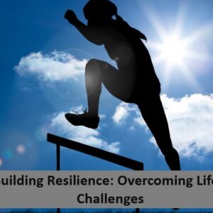 Building Resilience: Overcoming Life’s Challenges