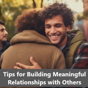 Tips for Building Meaningful Relationships with Others